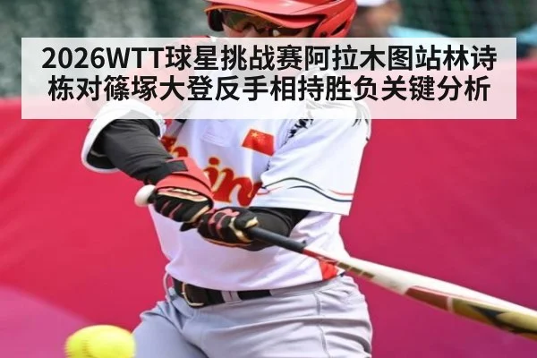 2026WTT球星挑战赛阿拉木图站林诗栋对篠塚大登反手相持胜负关键分析